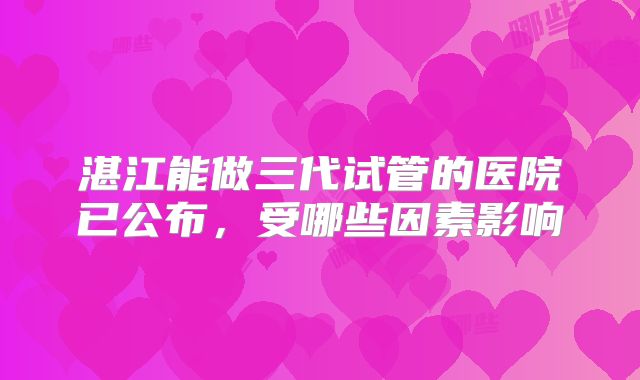 湛江能做三代试管的医院已公布,受哪些因素影响