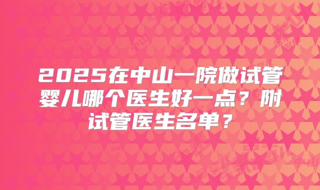 2025在中山一院做试管婴儿哪个医生好一点?附试管医生名单?