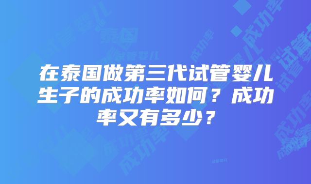 在泰国做第三代试管婴儿生子的成功率如何？成功率又有多少？