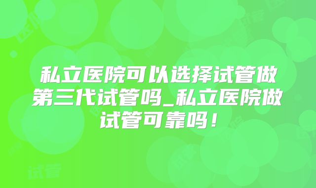 私立医院可以选择试管做第三代试管吗_私立医院做试管可靠吗！