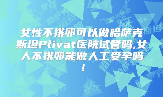女性不排卵可以做哈萨克斯坦Plivat医院试管吗,女人不排卵能做人工受孕吗！