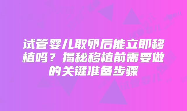试管婴儿取卵后能立即移植吗？揭秘移植前需要做的关键准备步骤