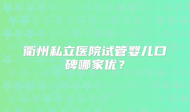 衢州私立医院试管婴儿口碑哪家优？