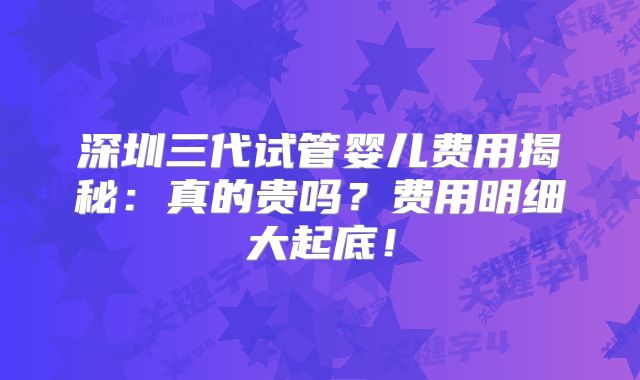 深圳三代试管婴儿费用揭秘：真的贵吗？费用明细大起底！