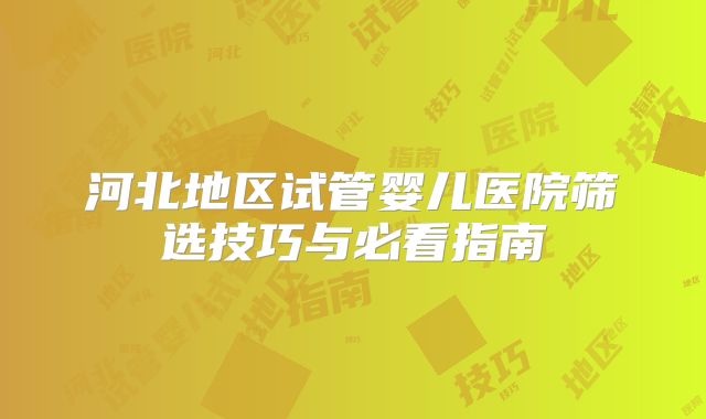 河北地区试管婴儿医院筛选技巧与必看指南