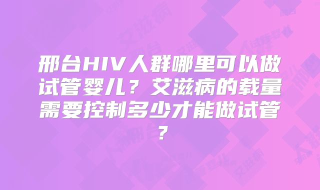 邢台HIV人群哪里可以做试管婴儿？艾滋病的载量需要控制多少才能做试管？