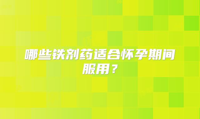哪些铁剂药适合怀孕期间服用？