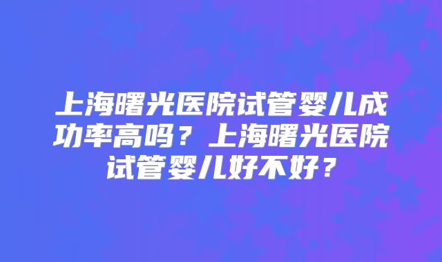 上海曙光医院试管婴儿成功率高吗？上海曙光医院试管婴儿好不好？