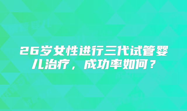 26岁女性进行三代试管婴儿治疗，成功率如何？