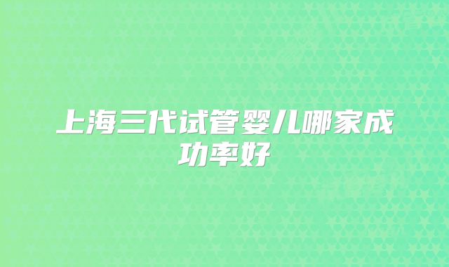 上海三代试管婴儿哪家成功率好