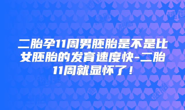 二胎孕11周男胚胎是不是比女胚胎的发育速度快-二胎11周就显怀了！