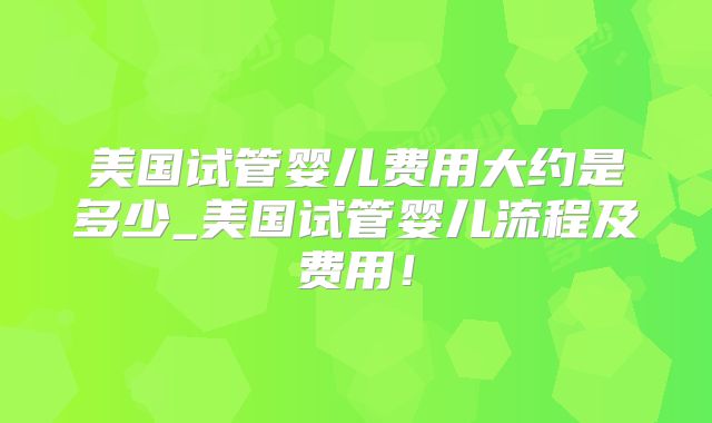 美国试管婴儿费用大约是多少_美国试管婴儿流程及费用！