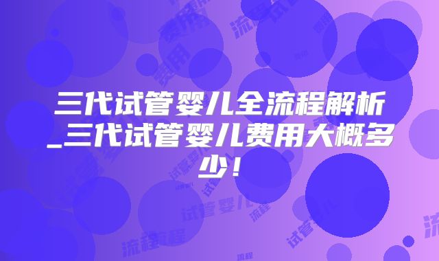三代试管婴儿全流程解析_三代试管婴儿费用大概多少!