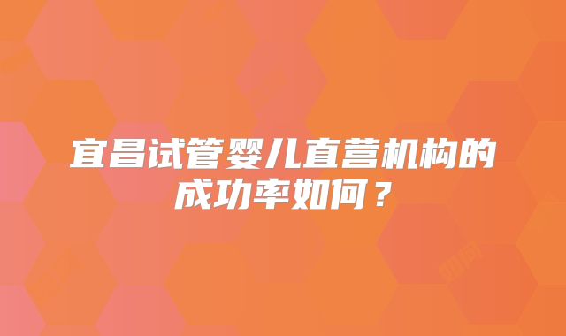 宜昌试管婴儿直营机构的成功率如何?