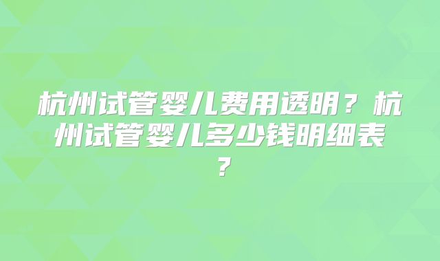 杭州试管婴儿费用透明？杭州试管婴儿多少钱明细表？