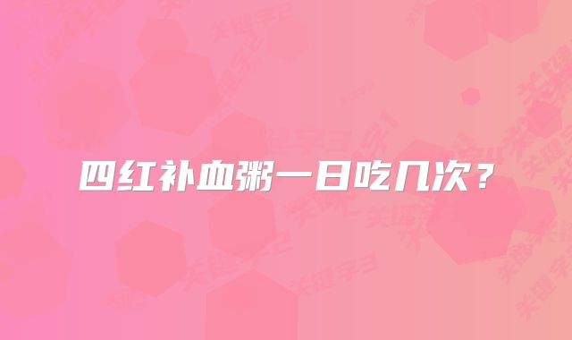 四红补血粥一日吃几次?