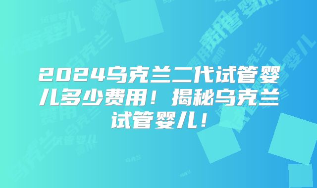 2024乌克兰二代试管婴儿多少费用!揭秘乌克兰试管婴儿!