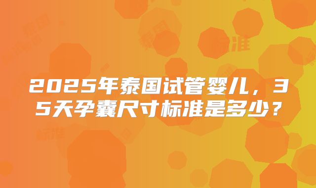 2025年泰国试管婴儿，35天孕囊尺寸标准是多少？