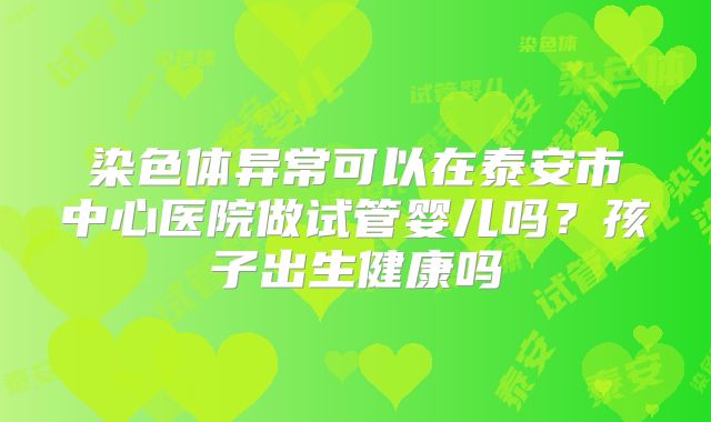 染色体异常可以在泰安市中心医院做试管婴儿吗？孩子出生健康吗