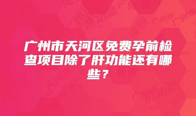 广州市天河区免费孕前检查项目除了肝功能还有哪些?