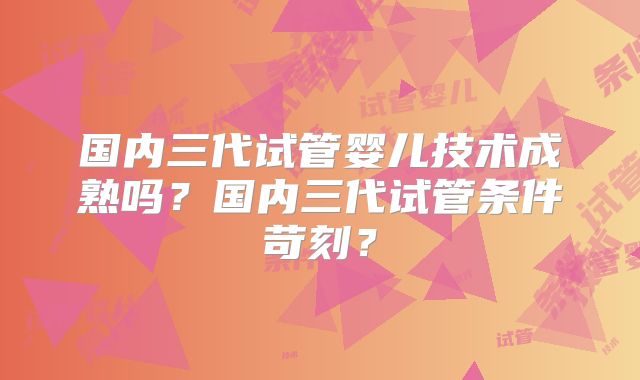 国内三代试管婴儿技术成熟吗？国内三代试管条件苛刻？