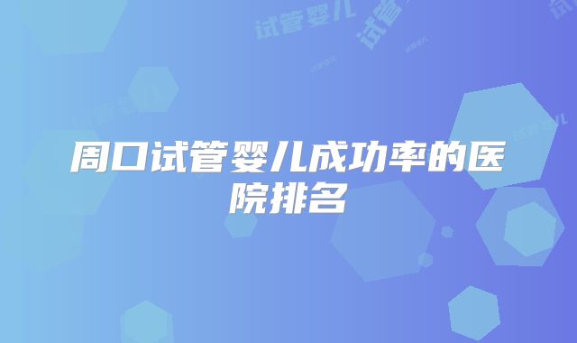 周口试管婴儿成功率的医院排名