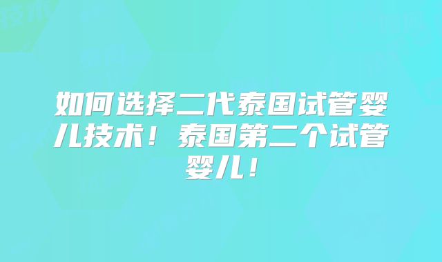 如何选择二代泰国试管婴儿技术！泰国第二个试管婴儿！