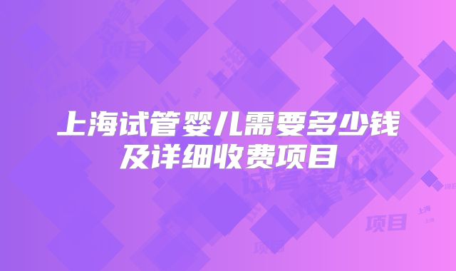 上海试管婴儿需要多少钱及详细收费项目