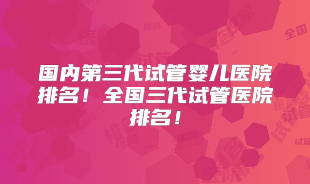 国内第三代试管婴儿医院排名!全国三代试管医院排名!