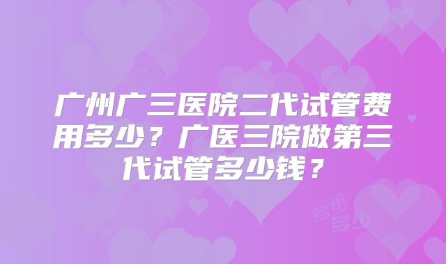 广州广三医院二代试管费用多少？广医三院做第三代试管多少钱？