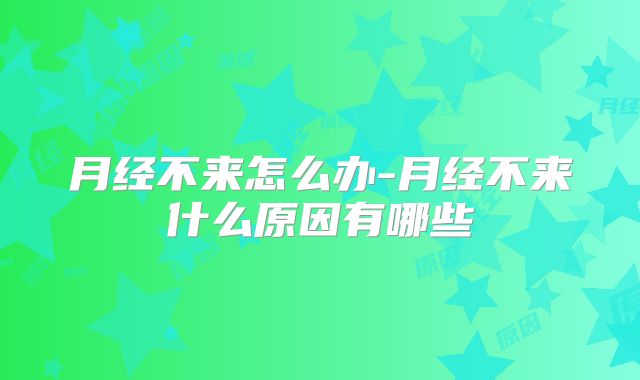 月经不来怎么办-月经不来什么原因有哪些