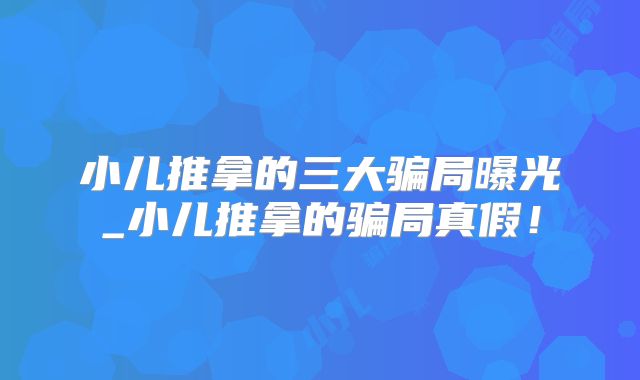 小儿推拿的三大骗局曝光_小儿推拿的骗局真假!