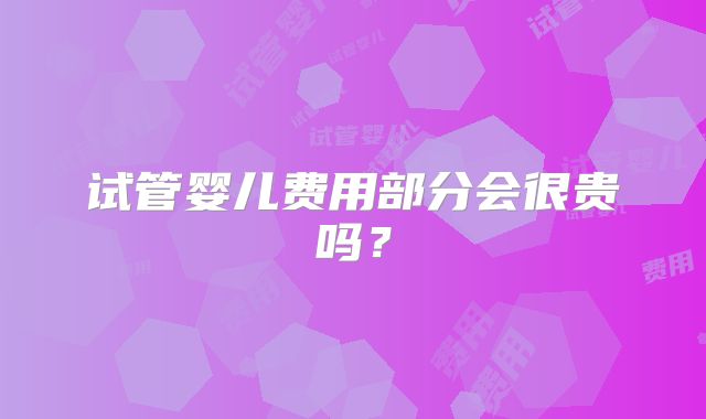 试管婴儿费用部分会很贵吗？