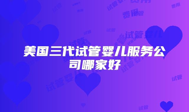 美国三代试管婴儿服务公司哪家好
