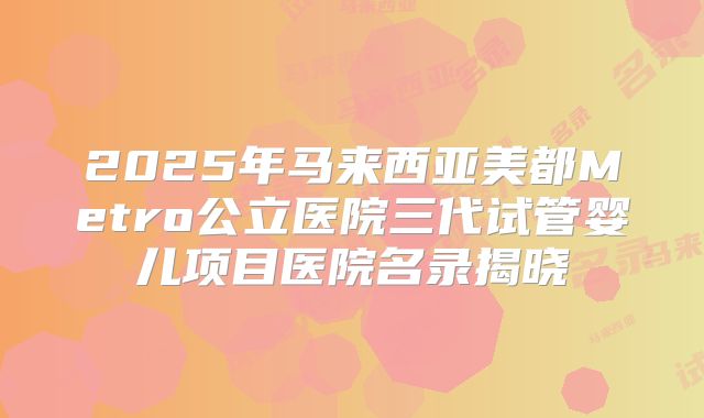 2025年马来西亚美都Metro公立医院三代试管婴儿项目医院名录揭晓