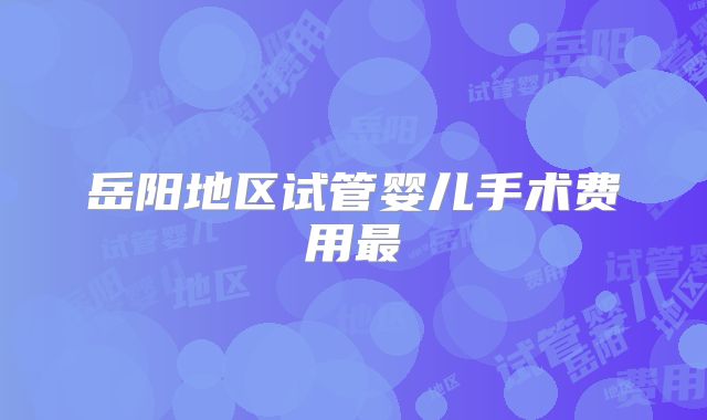 岳阳地区试管婴儿手术费用最
