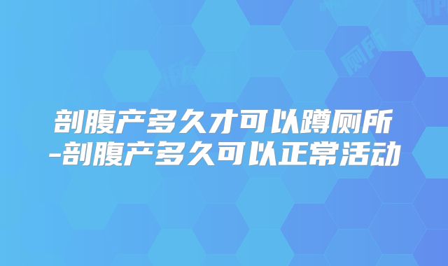 剖腹产多久才可以蹲厕所-剖腹产多久可以正常活动