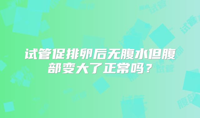 试管促排卵后无腹水但腹部变大了正常吗？