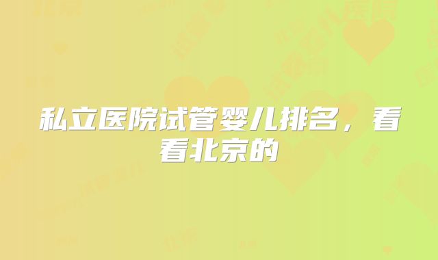 私立医院试管婴儿排名,看看北京的