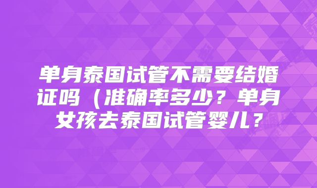 单身泰国试管不需要结婚证吗（准确率多少？单身女孩去泰国试管婴儿？