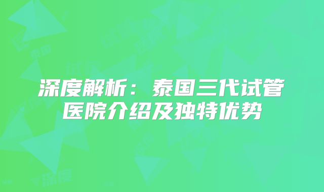 深度解析:泰国三代试管医院介绍及独特优势