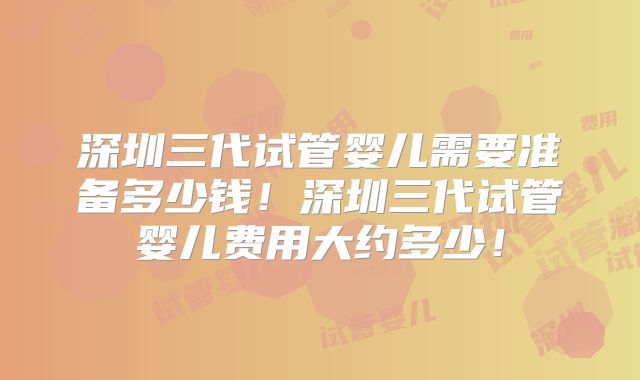 深圳三代试管婴儿需要准备多少钱!深圳三代试管婴儿费用大约多少!