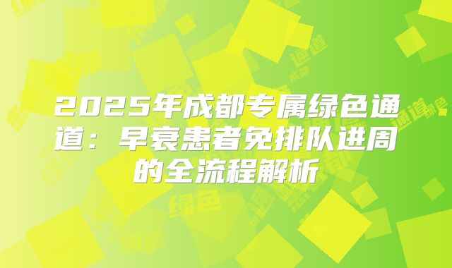 2025年成都专属绿色通道：早衰患者免排队进周的全流程解析