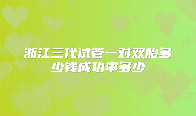 浙江三代试管一对双胎多少钱成功率多少