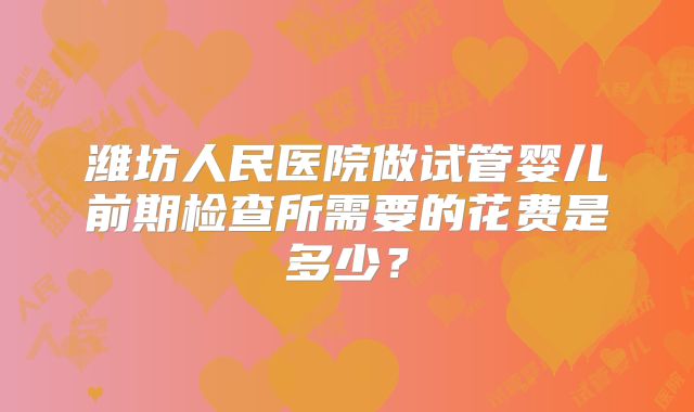 潍坊人民医院做试管婴儿前期检查所需要的花费是多少？