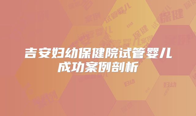 吉安妇幼保健院试管婴儿成功案例剖析