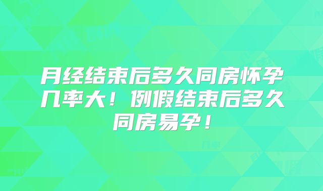 月经结束后多久同房怀孕几率大！例假结束后多久同房易孕！