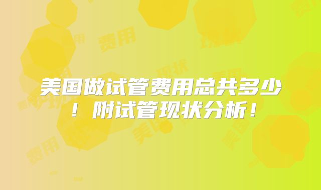 美国做试管费用总共多少!附试管现状分析!