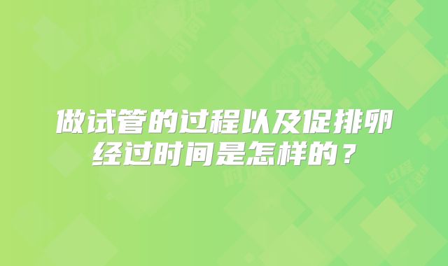 做试管的过程以及促排卵经过时间是怎样的?