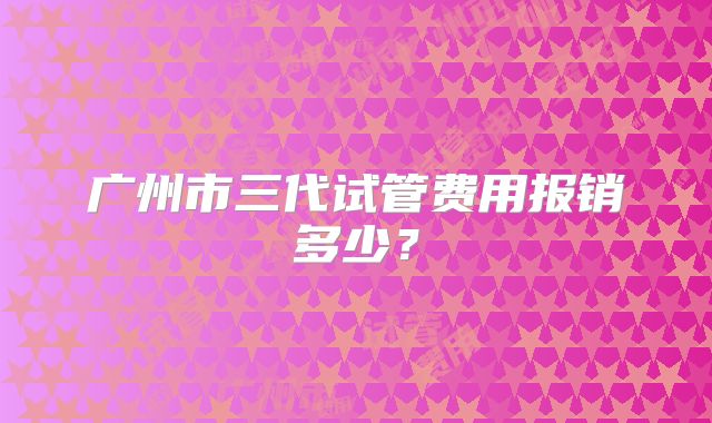 广州市三代试管费用报销多少？